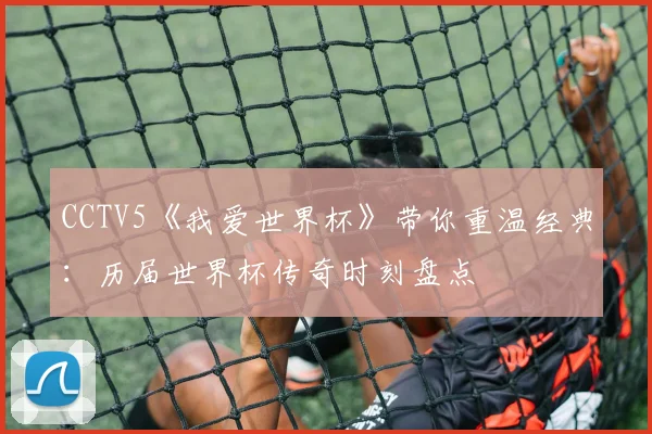 CCTV5《我爱世界杯》带你重温经典：历届世界杯传奇时刻盘点