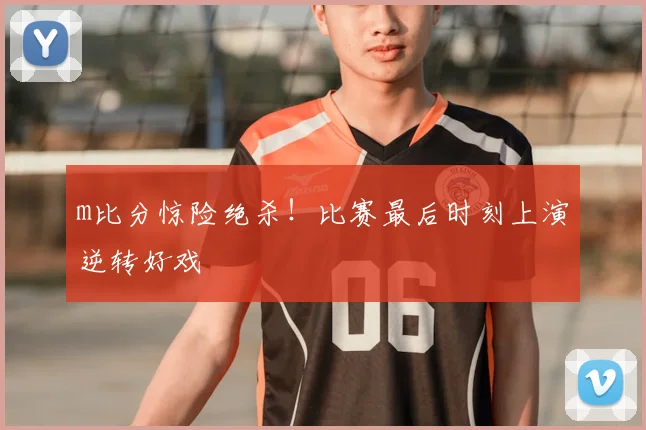 m比分惊险绝杀！比赛最后时刻上演逆转好戏