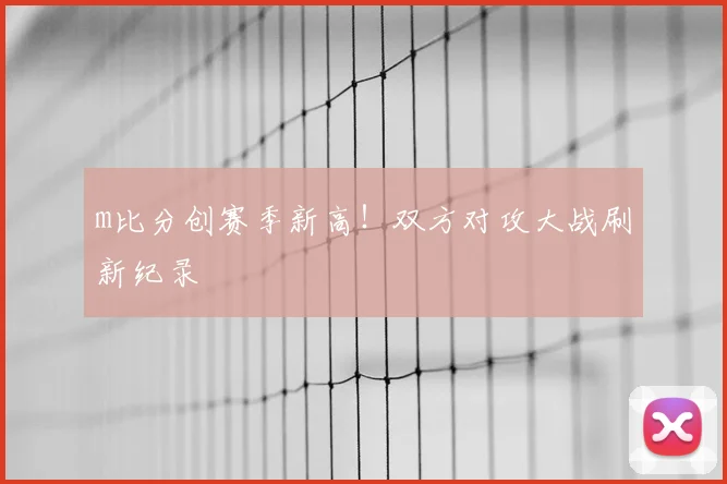 m比分创赛季新高!双方对攻大战刷新纪录