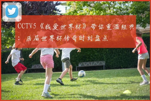 CCTV5《我爱世界杯》带你重温经典：历届世界杯传奇时刻盘点
