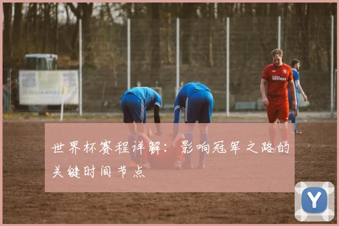世界杯赛程详解：影响冠军之路的关键时间节点